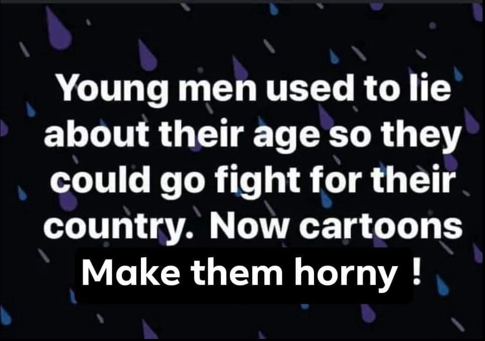 Young men used to lie about their age so they could go fight for their country. Now cartoons make them horny.
