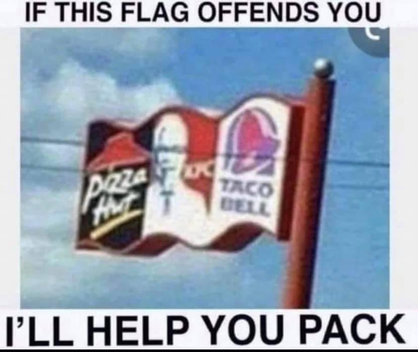 If this flag offends you 
ill help you pack 
pizza hut kfc  taco bell